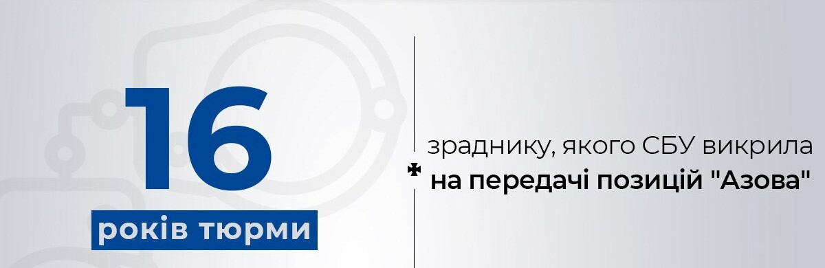 Зрадника, якого СБУ викрила на передачі позицій «Азова», засуджено до 16 років позбавлення волі